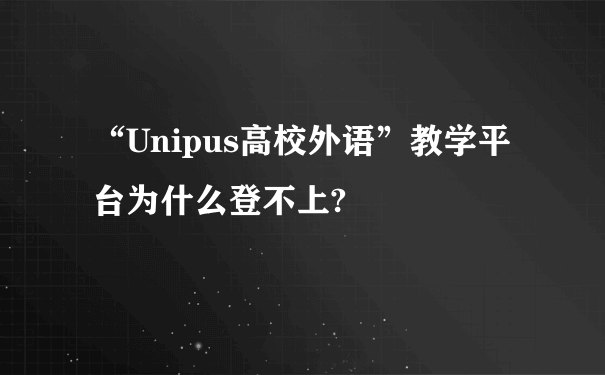 “Unipus高校外语”教学平台为什么登不上?