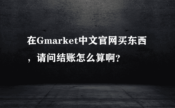 在Gmarket中文官网买东西，请问结账怎么算啊？