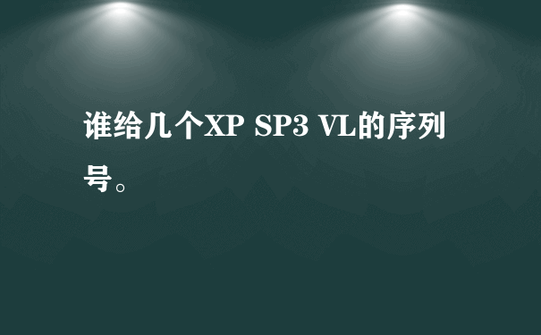 谁给几个XP SP3 VL的序列号。