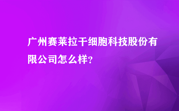 广州赛莱拉干细胞科技股份有限公司怎么样？