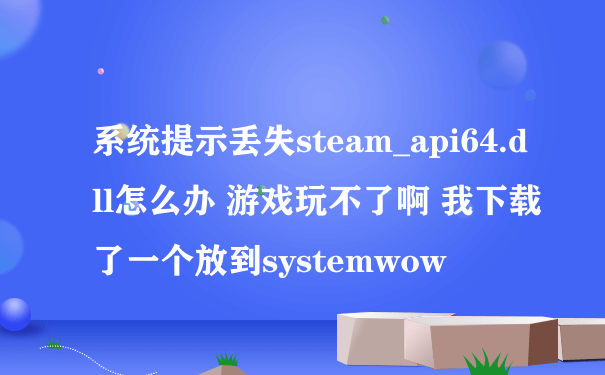 系统提示丢失steam_api64.dll怎么办 游戏玩不了啊 我下载了一个放到systemwow