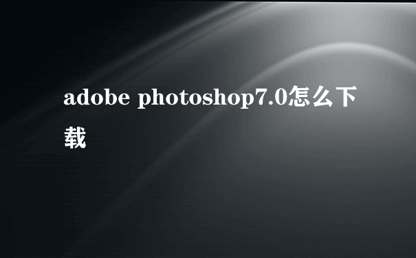 adobe photoshop7.0怎么下载