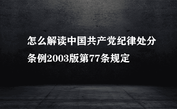 怎么解读中国共产党纪律处分条例2003版第77条规定