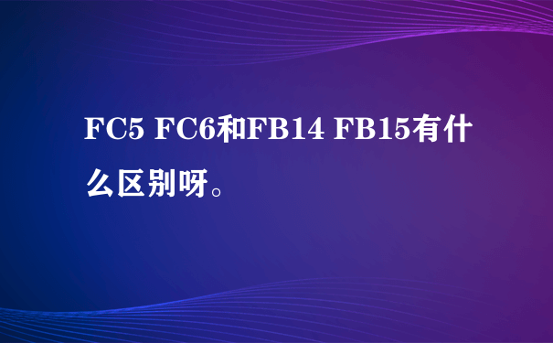 FC5 FC6和FB14 FB15有什么区别呀。