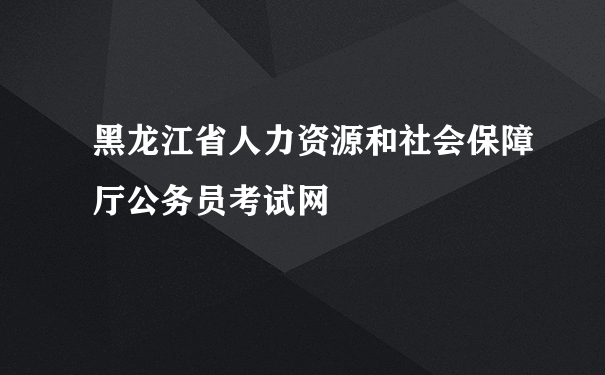 黑龙江省人力资源和社会保障厅公务员考试网