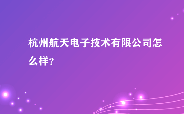 杭州航天电子技术有限公司怎么样？