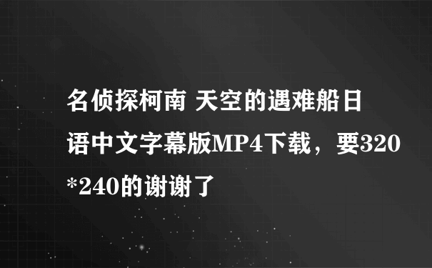 名侦探柯南 天空的遇难船日语中文字幕版MP4下载，要320*240的谢谢了