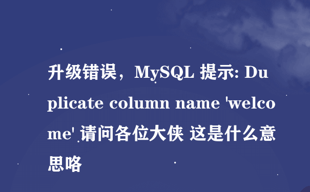 升级错误，MySQL 提示: Duplicate column name 'welcome' 请问各位大侠 这是什么意思咯