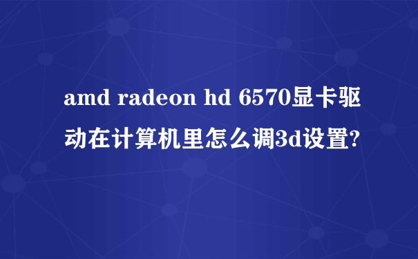 amd radeon hd 6570显卡驱动在计算机里怎么调3d设置?