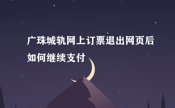 广珠城轨网上订票退出网页后如何继续支付