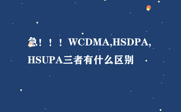 急！！！WCDMA,HSDPA,HSUPA三者有什么区别