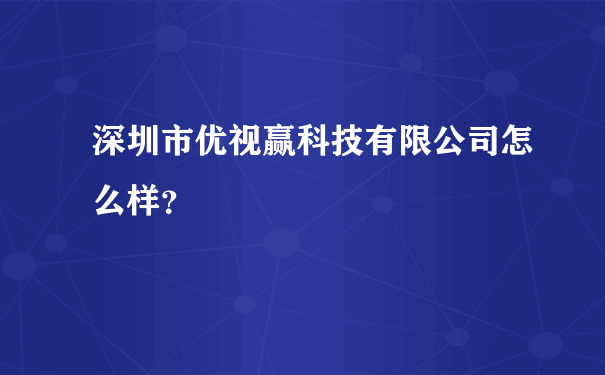 深圳市优视赢科技有限公司怎么样？