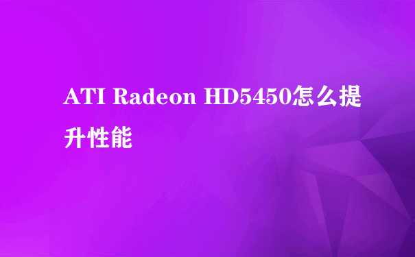 ATI Radeon HD5450怎么提升性能