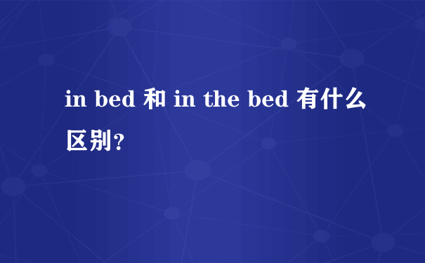 in bed 和 in the bed 有什么区别？