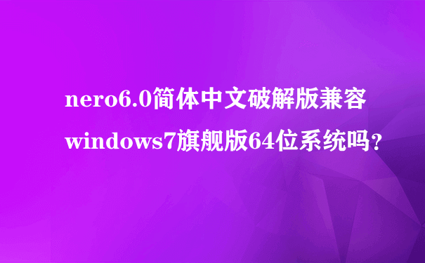 nero6.0简体中文破解版兼容windows7旗舰版64位系统吗？