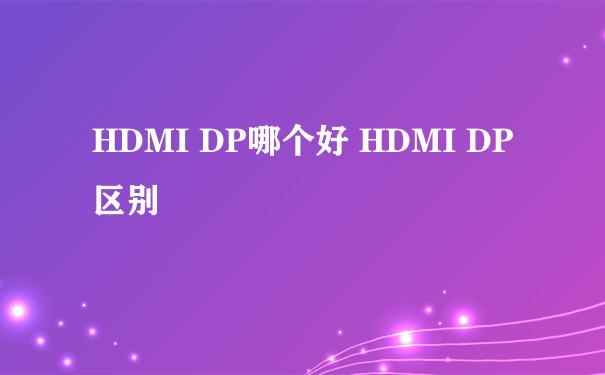 HDMI DP哪个好 HDMI DP区别