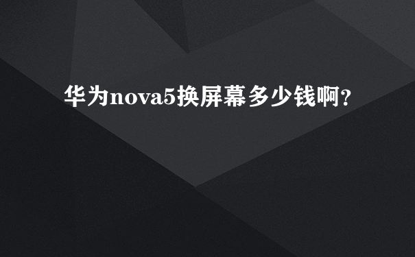 华为nova5换屏幕多少钱啊？