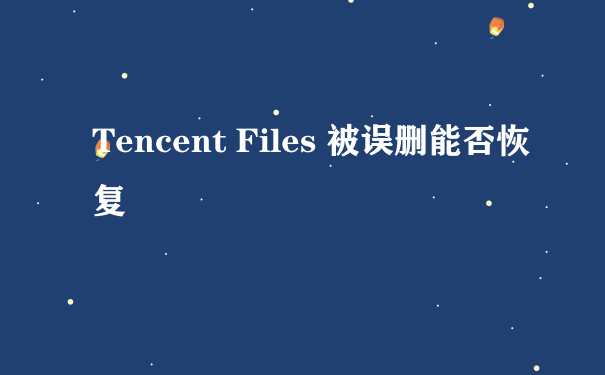 Tencent Files 被误删能否恢复