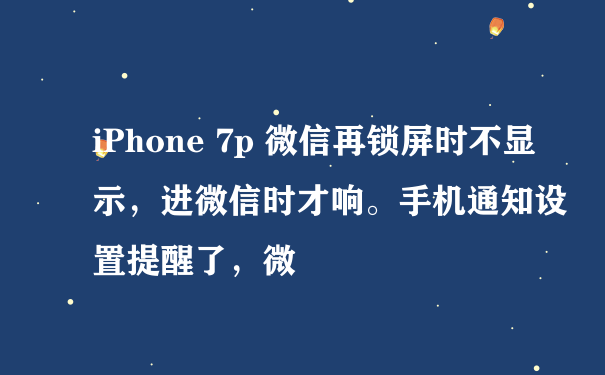 iPhone 7p 微信再锁屏时不显示，进微信时才响。手机通知设置提醒了，微