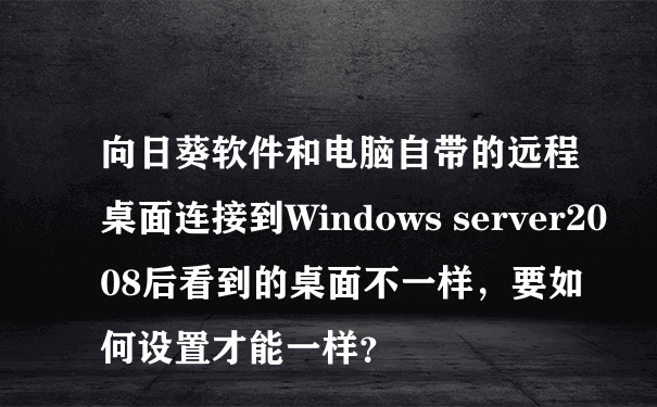 向日葵软件和电脑自带的远程桌面连接到Windows server2008后看到的桌面不一样，要如何设置才能一样？