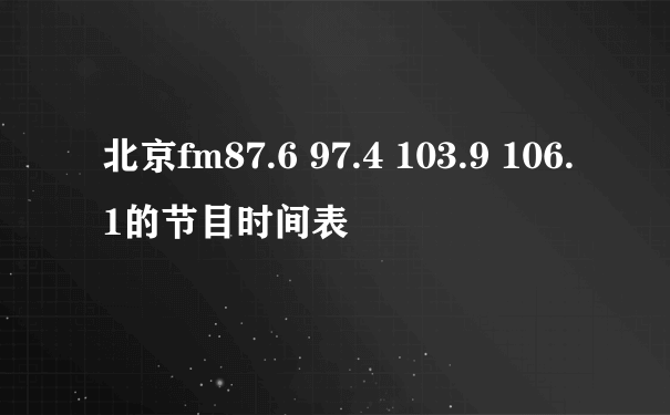 北京fm87.6 97.4 103.9 106.1的节目时间表