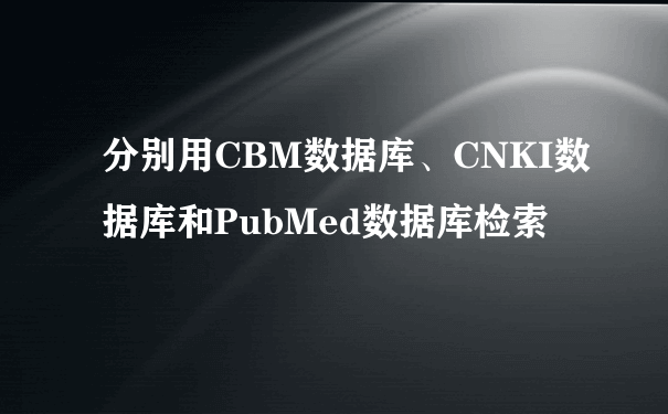 分别用CBM数据库、CNKI数据库和PubMed数据库检索