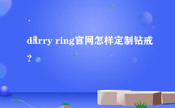 darry ring官网怎样定制钻戒？