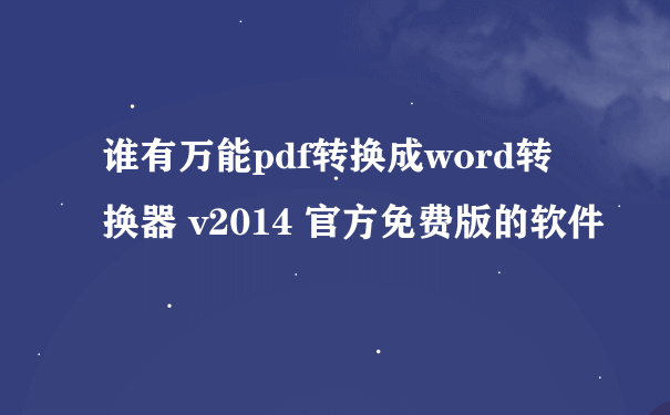 谁有万能pdf转换成word转换器 v2014 官方免费版的软件