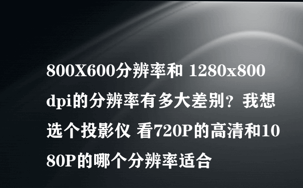 800X600分辨率和 1280x800dpi的分辨率有多大差别？我想选个投影仪 看720P的高清和1080P的哪个分辨率适合