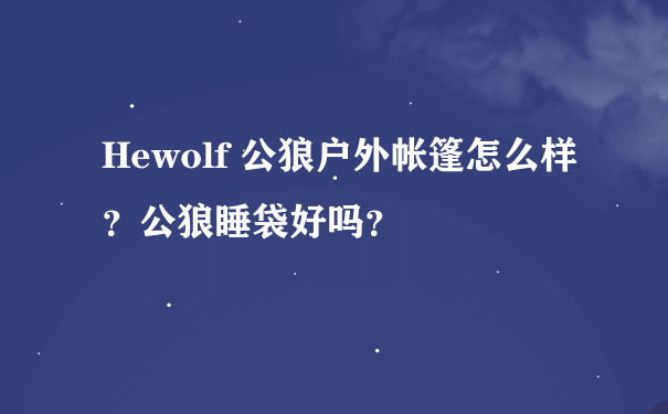 Hewolf 公狼户外帐篷怎么样？公狼睡袋好吗？