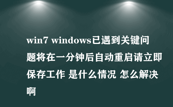 win7 windows已遇到关键问题将在一分钟后自动重启请立即保存工作 是什么情况 怎么解决啊