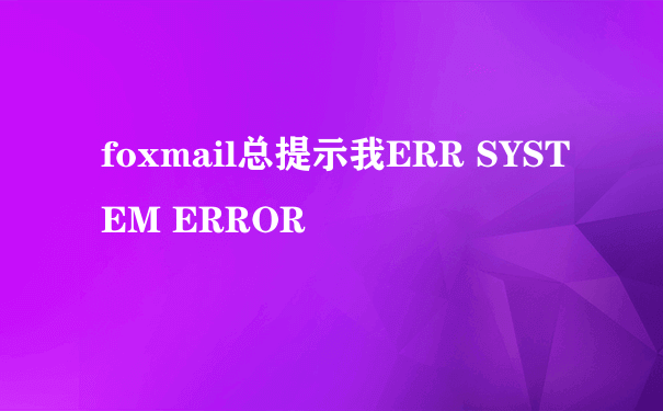 foxmail总提示我ERR SYSTEM ERROR