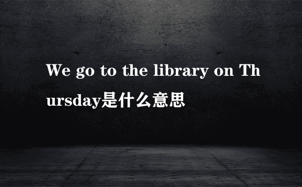 We go to the library on Thursday是什么意思