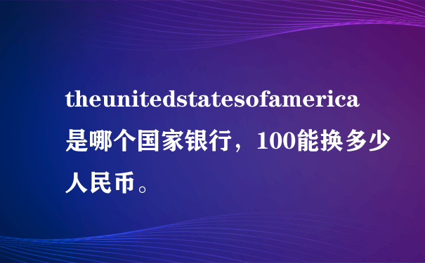 theunitedstatesofamerica是哪个国家银行，100能换多少人民币。
