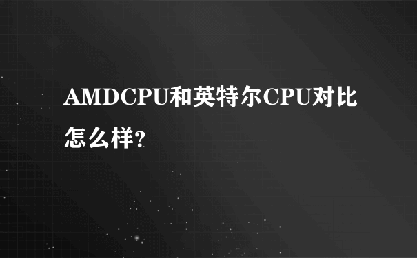 AMDCPU和英特尔CPU对比怎么样？