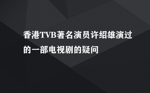 香港TVB著名演员许绍雄演过的一部电视剧的疑问