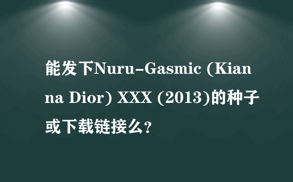 能发下Nuru-Gasmic (Kianna Dior) XXX (2013)的种子或下载链接么？