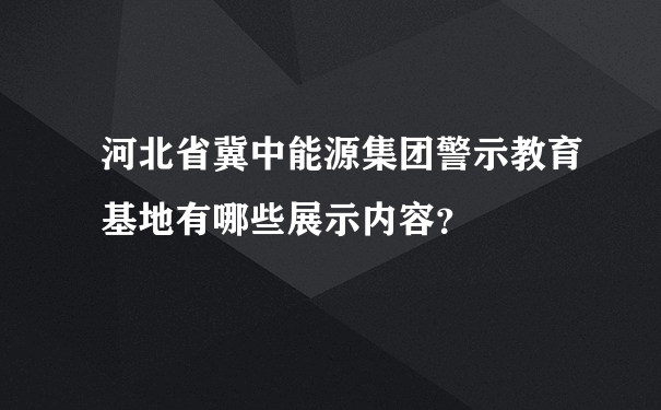 河北省冀中能源集团警示教育基地有哪些展示内容？