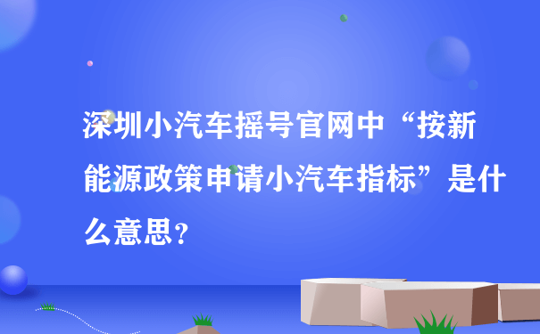 深圳小汽车摇号官网中“按新能源政策申请小汽车指标”是什么意思？