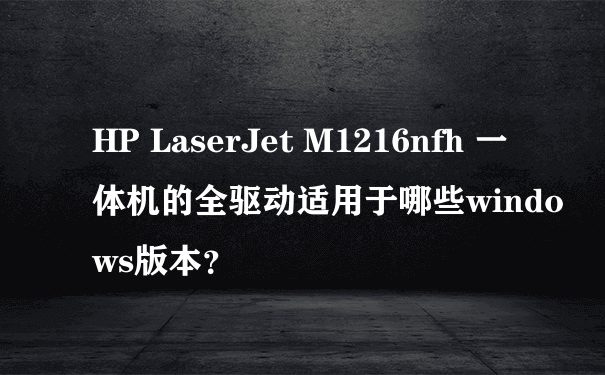 HP LaserJet M1216nfh 一体机的全驱动适用于哪些windows版本？