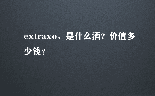 extraxo，是什么酒？价值多少钱？
