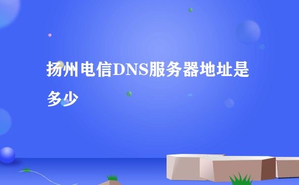 扬州电信DNS服务器地址是多少