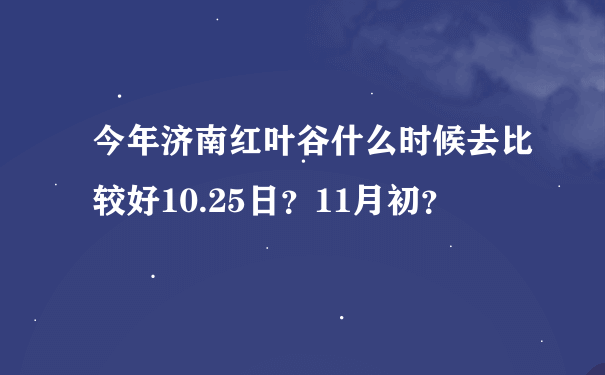 今年济南红叶谷什么时候去比较好10.25日？11月初？