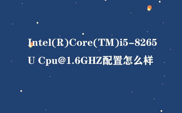 Intel(R)Core(TM)i5-8265U Cpu@1.6GHZ配置怎么样