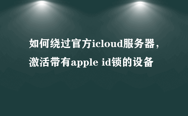 如何绕过官方icloud服务器，激活带有apple id锁的设备