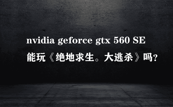 nvidia geforce gtx 560 SE 能玩《绝地求生。大逃杀》吗？