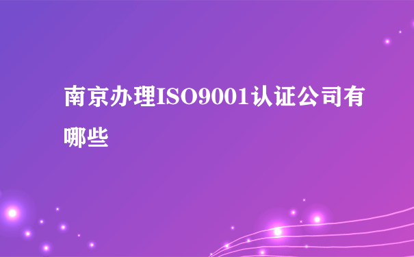 南京办理ISO9001认证公司有哪些