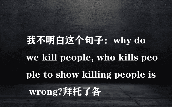 我不明白这个句子：why do we kill people, who kills people to show killing people is wrong?拜托了各