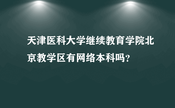 天津医科大学继续教育学院北京教学区有网络本科吗？
