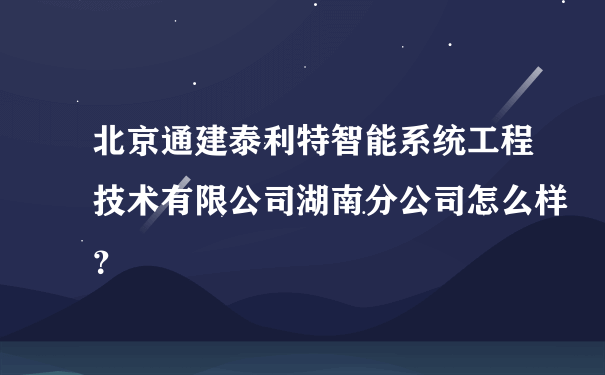 北京通建泰利特智能系统工程技术有限公司湖南分公司怎么样？